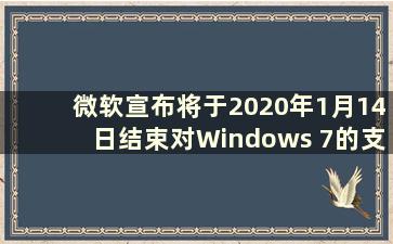 微软宣布将于2020年1月14日结束对Windows 7的支持（微软何时停止对Windows 7的技术支持）